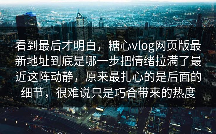 看到最后才明白,糖心vlog网页版最新地址到底是哪一步把情绪拉满了最近这阵动静,原来最扎心的是后面的细节,很难说只是巧合带来的热度 看到最后才明白,糖心vlog网页版最新地址到底是哪一步把情绪拉满了最近这阵动静,原来最扎心的是后面的细节,很难说只是巧合带来的热度