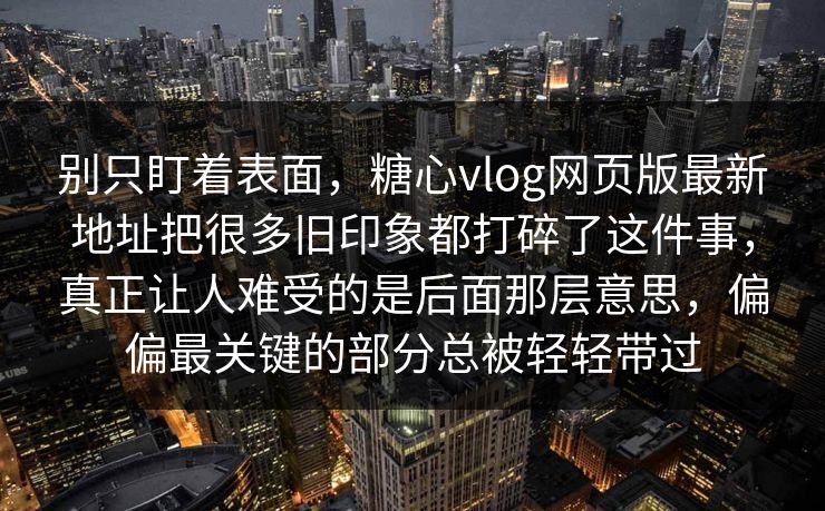 别只盯着表面，糖心vlog网页版最新地址把很多旧印象都打碎了这件事，真正让人难受的是后面那层意思，偏偏最关键的部分总被轻轻带过