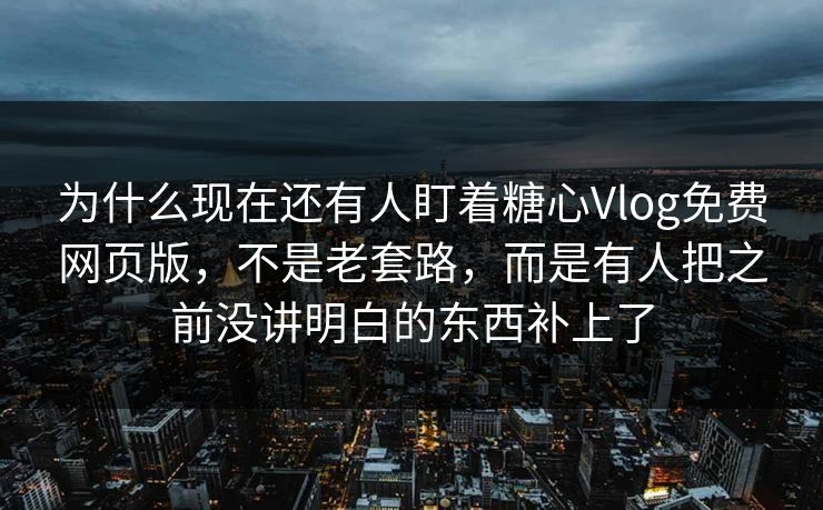 为什么现在还有人盯着糖心Vlog免费网页版，不是老套路，而是有人把之前没讲明白的东西补上了