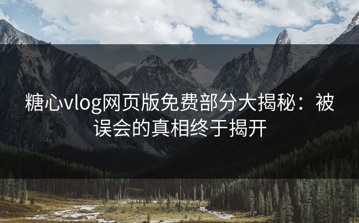 糖心vlog网页版免费部分大揭秘：被误会的真相终于揭开