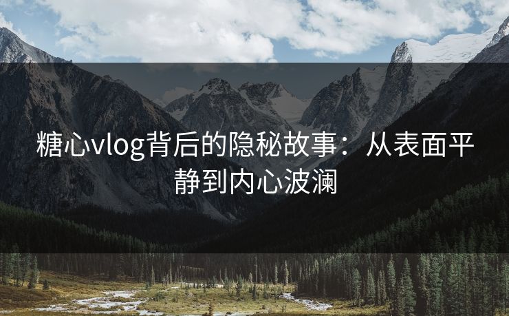糖心vlog背后的隐秘故事：从表面平静到内心波澜