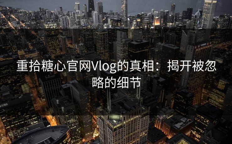 重拾糖心官网Vlog的真相：揭开被忽略的细节