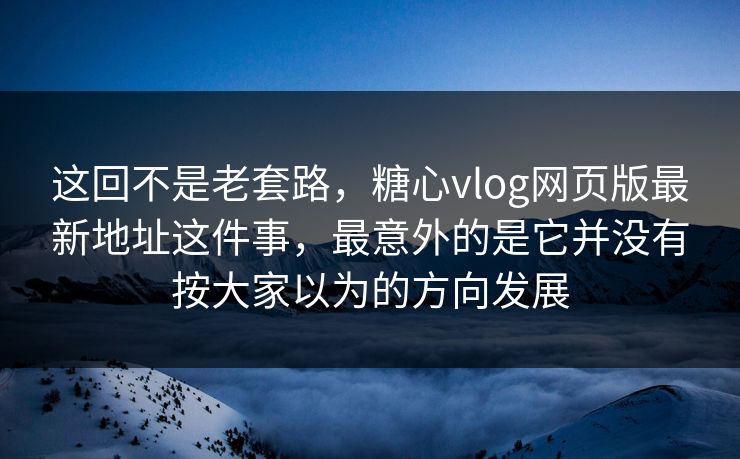 这回不是老套路，糖心vlog网页版最新地址这件事，最意外的是它并没有按大家以为的方向发展