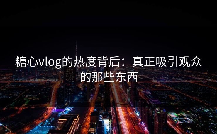 糖心vlog的热度背后：真正吸引观众的那些东西