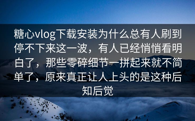 糖心vlog下载安装为什么总有人刷到停不下来这一波,有人已经悄悄看明白了,那些零碎细节一拼起来就不简单了,原来真正让人上头的是这种后知后觉 糖心vlog下载安装为什么总有人刷到停不下来这一波,有人已经悄悄看明白了,那些零碎细节一拼起来就不简单了,原来真正让人上头的是这种后知后觉