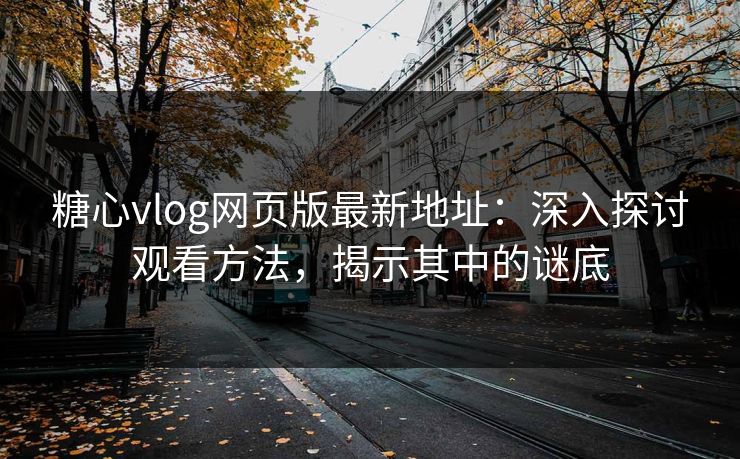 糖心vlog网页版最新地址：深入探讨观看方法，揭示其中的谜底