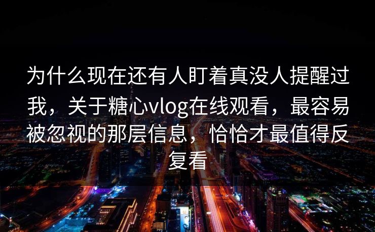 为什么现在还有人盯着真没人提醒过我，关于糖心vlog在线观看，最容易被忽视的那层信息，恰恰才最值得反复看