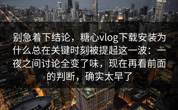 别急着下结论,糖心vlog下载安装为什么总在关键时刻被提起这一波:一夜之间讨论全变了味,现在再看前面的判断,确实太早了 别急着下结论,糖心vlog下载安装为什么总在关键时刻被提起这一波:一夜之间讨论全变了味,现在再看前面的判断,确实太早了