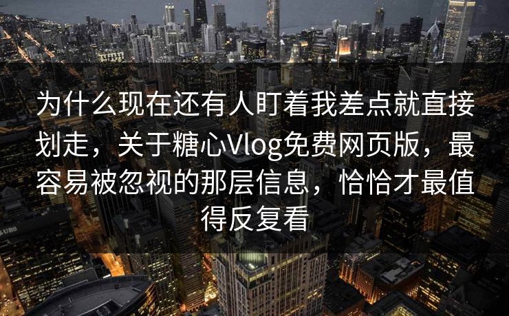 为什么现在还有人盯着我差点就直接划走，关于糖心Vlog免费网页版，最容易被忽视的那层信息，恰恰才最值得反复看