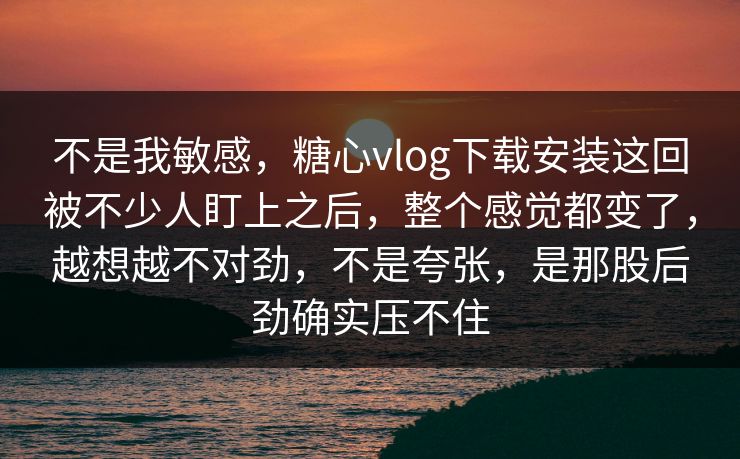 不是我敏感,糖心vlog下载安装这回被不少人盯上之后,整个感觉都变了,越想越不对劲,不是夸张,是那股后劲确实压不住 不是我敏感,糖心vlog下载安装这回被不少人盯上之后,整个感觉都变了,越想越不对劲,不是夸张,是那股后劲确实压不住