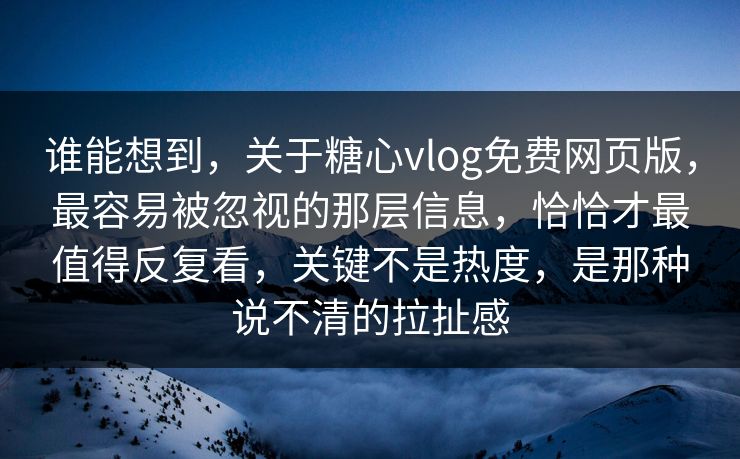 谁能想到，关于糖心vlog免费网页版，最容易被忽视的那层信息，恰恰才最值得反复看，关键不是热度，是那种说不清的拉扯感