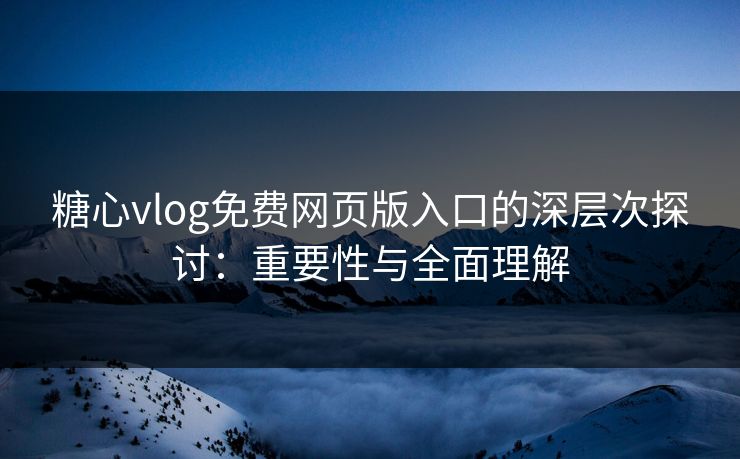 糖心vlog免费网页版入口的深层次探讨：重要性与全面理解