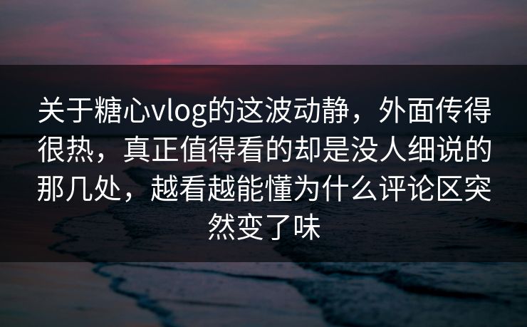 关于糖心vlog的这波动静，外面传得很热，真正值得看的却是没人细说的那几处，越看越能懂为什么评论区突然变了味