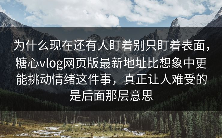 为什么现在还有人盯着别只盯着表面，糖心vlog网页版最新地址比想象中更能挑动情绪这件事，真正让人难受的是后面那层意思
