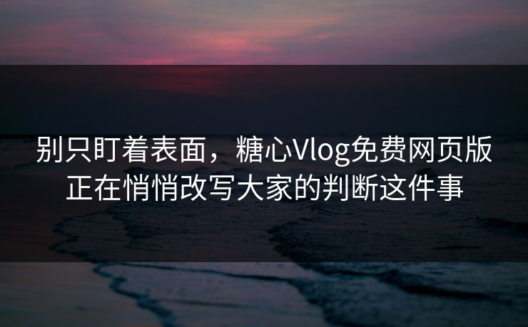 别只盯着表面，糖心Vlog免费网页版正在悄悄改写大家的判断这件事