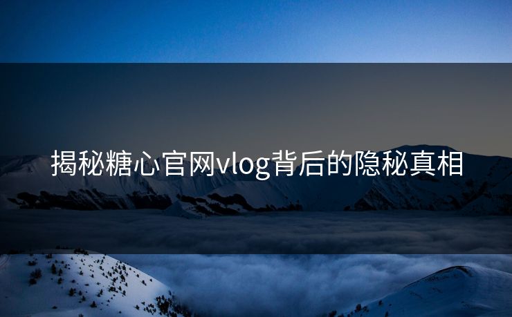 揭秘糖心官网vlog背后的隐秘真相