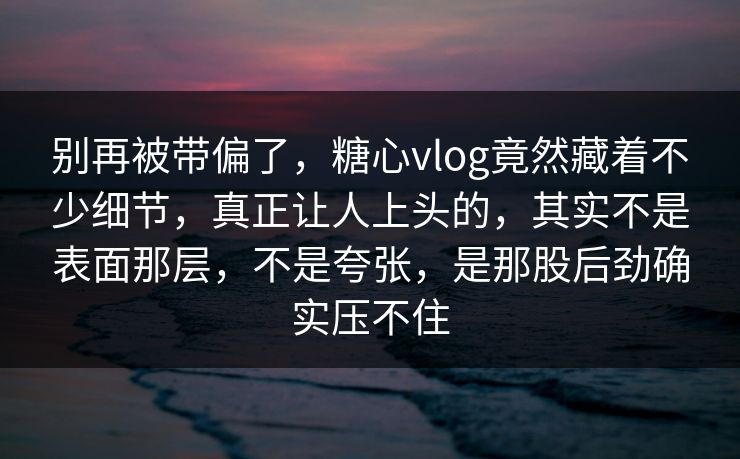别再被带偏了，糖心vlog竟然藏着不少细节，真正让人上头的，其实不是表面那层，不是夸张，是那股后劲确实压不住