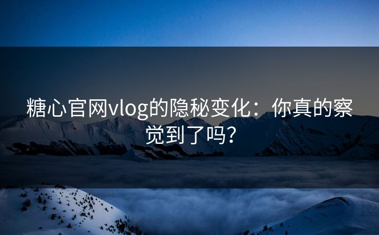 糖心官网vlog的隐秘变化：你真的察觉到了吗？