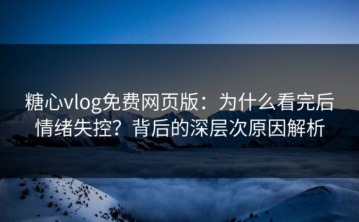 糖心vlog免费网页版：为什么看完后情绪失控？背后的深层次原因解析