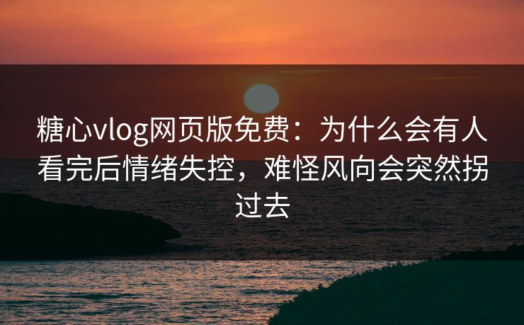 糖心vlog网页版免费：为什么会有人看完后情绪失控，难怪风向会突然拐过去