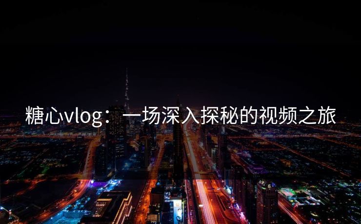 糖心vlog：一场深入探秘的视频之旅