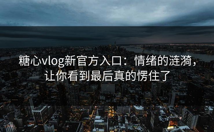 糖心vlog新官方入口：情绪的涟漪，让你看到最后真的愣住了