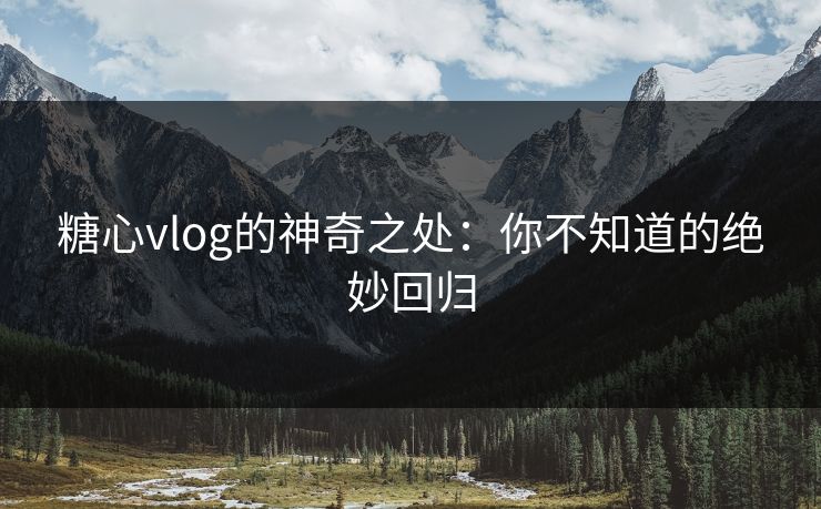 糖心vlog的神奇之处：你不知道的绝妙回归