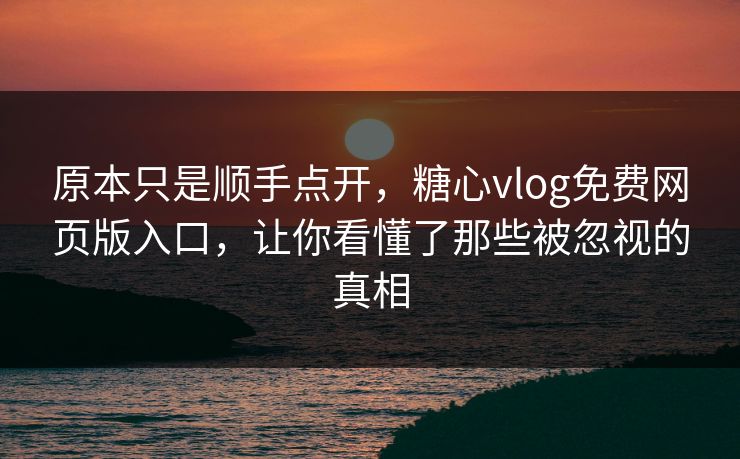 原本只是顺手点开，糖心vlog免费网页版入口，让你看懂了那些被忽视的真相