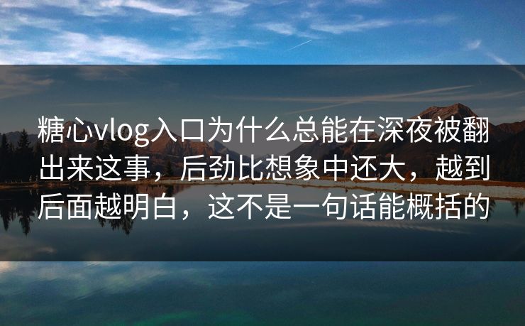 糖心vlog入口为什么总能在深夜被翻出来这事，后劲比想象中还大，越到后面越明白，这不是一句话能概括的