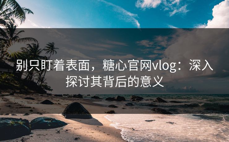 别只盯着表面，糖心官网vlog：深入探讨其背后的意义