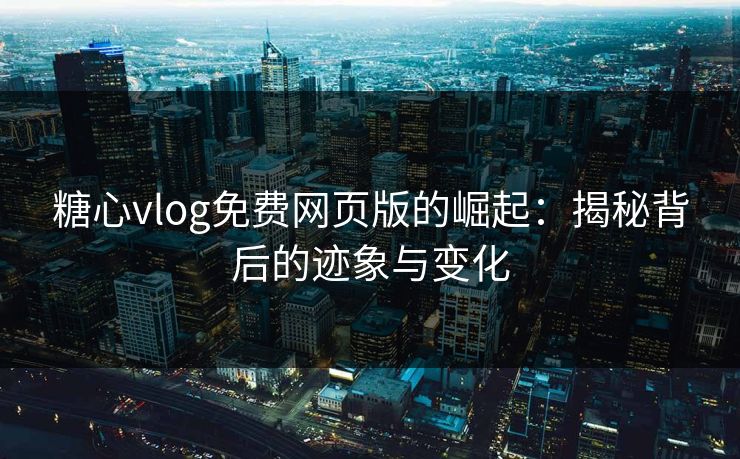 糖心vlog免费网页版的崛起：揭秘背后的迹象与变化