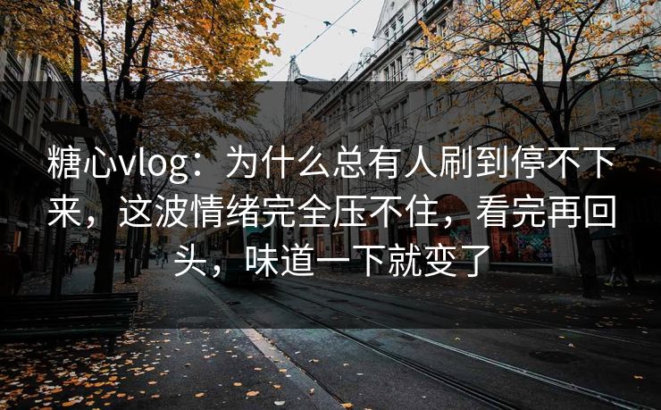 糖心vlog：为什么总有人刷到停不下来，这波情绪完全压不住，看完再回头，味道一下就变了