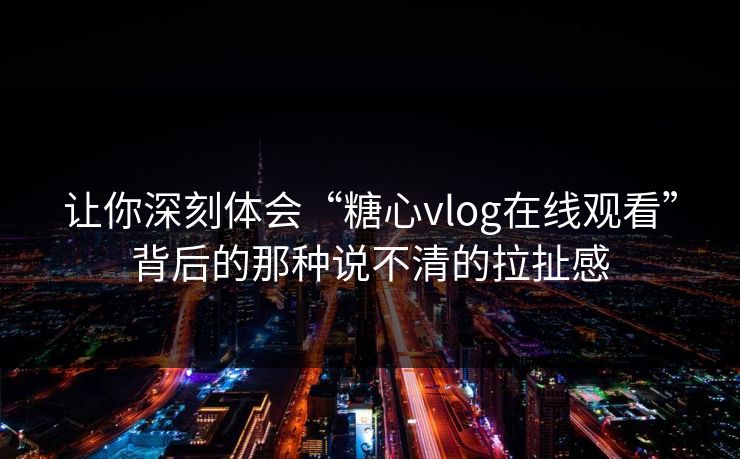让你深刻体会“糖心vlog在线观看”背后的那种说不清的拉扯感