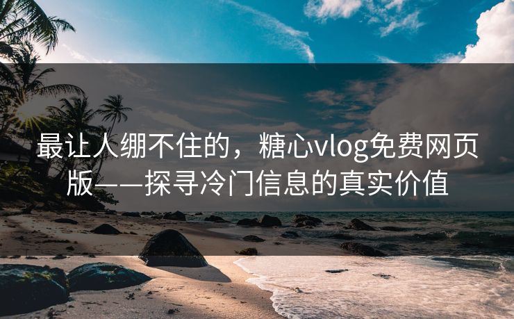 最让人绷不住的，糖心vlog免费网页版——探寻冷门信息的真实价值