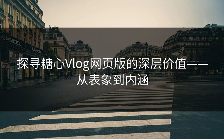 探寻糖心Vlog网页版的深层价值——从表象到内涵