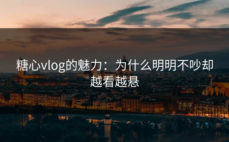 糖心vlog的魅力：为什么明明不吵却越看越悬