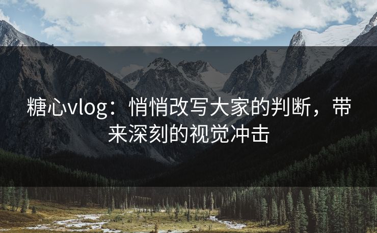 糖心vlog：悄悄改写大家的判断，带来深刻的视觉冲击