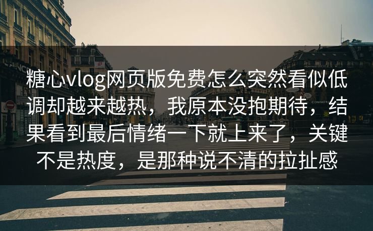 糖心vlog网页版免费怎么突然看似低调却越来越热，我原本没抱期待，结果看到最后情绪一下就上来了，关键不是热度，是那种说不清的拉扯感