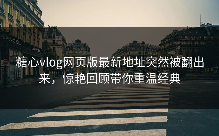 糖心vlog网页版最新地址突然被翻出来，惊艳回顾带你重温经典