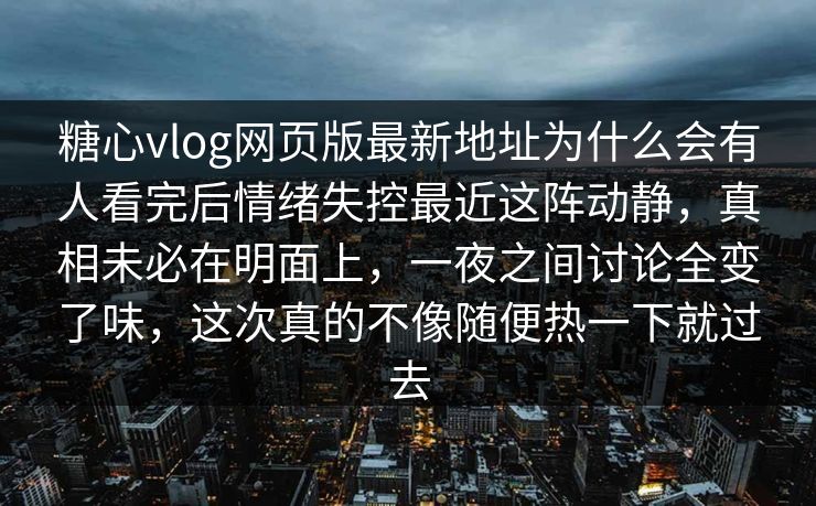 糖心vlog网页版最新地址为什么会有人看完后情绪失控最近这阵动静，真相未必在明面上，一夜之间讨论全变了味，这次真的不像随便热一下就过去