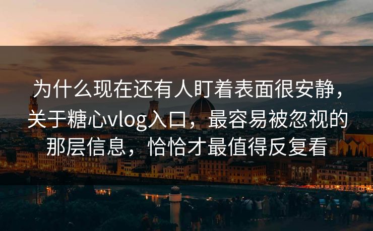 为什么现在还有人盯着表面很安静，关于糖心vlog入口，最容易被忽视的那层信息，恰恰才最值得反复看