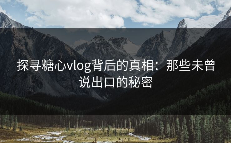 探寻糖心vlog背后的真相：那些未曾说出口的秘密