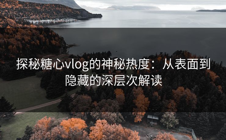 探秘糖心vlog的神秘热度：从表面到隐藏的深层次解读