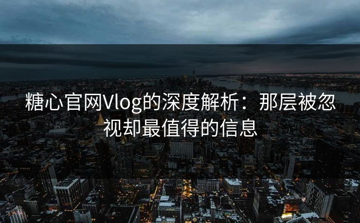 糖心官网Vlog的深度解析：那层被忽视却最值得的信息