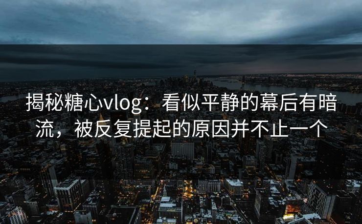 揭秘糖心vlog：看似平静的幕后有暗流，被反复提起的原因并不止一个