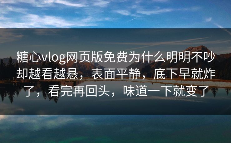 糖心vlog网页版免费为什么明明不吵却越看越悬，表面平静，底下早就炸了，看完再回头，味道一下就变了