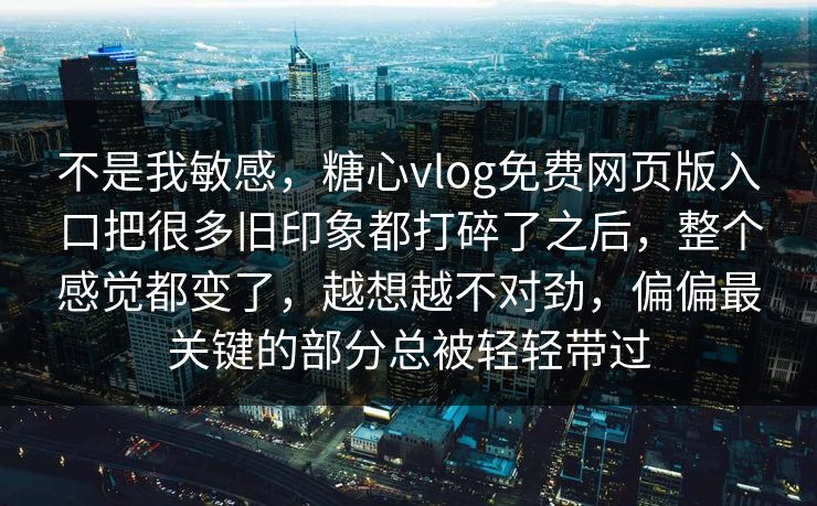 不是我敏感，糖心vlog免费网页版入口把很多旧印象都打碎了之后，整个感觉都变了，越想越不对劲，偏偏最关键的部分总被轻轻带过