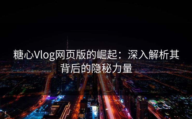 糖心Vlog网页版的崛起：深入解析其背后的隐秘力量