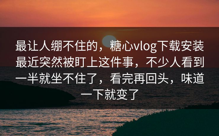 最让人绷不住的,糖心vlog下载安装最近突然被盯上这件事,不少人看到一半就坐不住了,看完再回头,味道一下就变了 最让人绷不住的,糖心vlog下载安装最近突然被盯上这件事,不少人看到一半就坐不住了,看完再回头,味道一下就变了