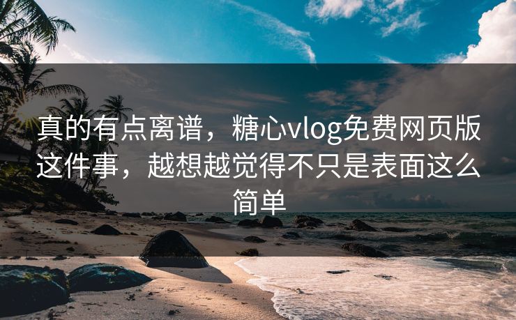 真的有点离谱，糖心vlog免费网页版这件事，越想越觉得不只是表面这么简单